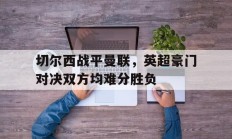 开云体育官网-切尔西战平曼联，英超豪门对决双方均难分胜负的简单介绍