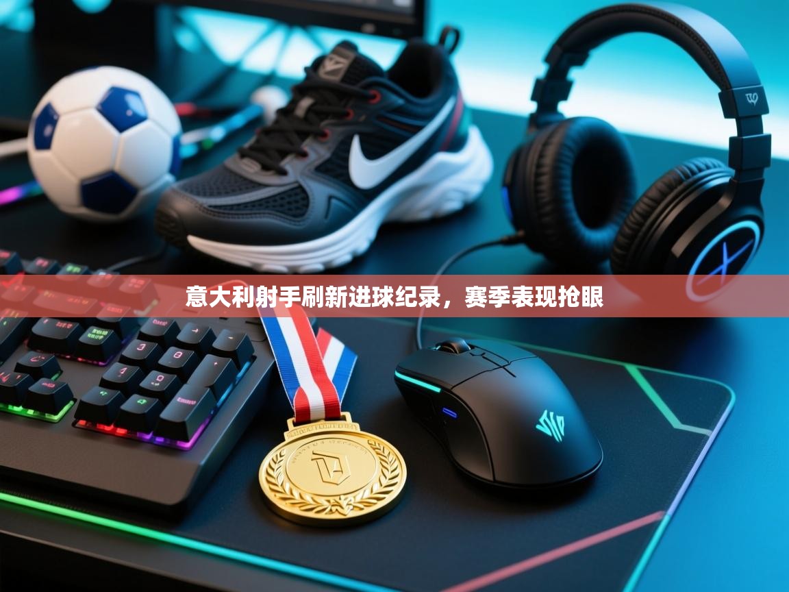 意大利射手刷新进球纪录,赛季表现抢眼 第1张