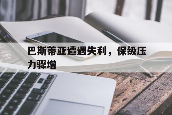 关于巴斯蒂亚遭遇失利，保级压力骤增的信息